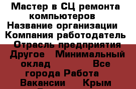 Мастер в СЦ ремонта компьютеров › Название организации ­ Компания-работодатель › Отрасль предприятия ­ Другое › Минимальный оклад ­ 28 000 - Все города Работа » Вакансии   . Крым,Бахчисарай